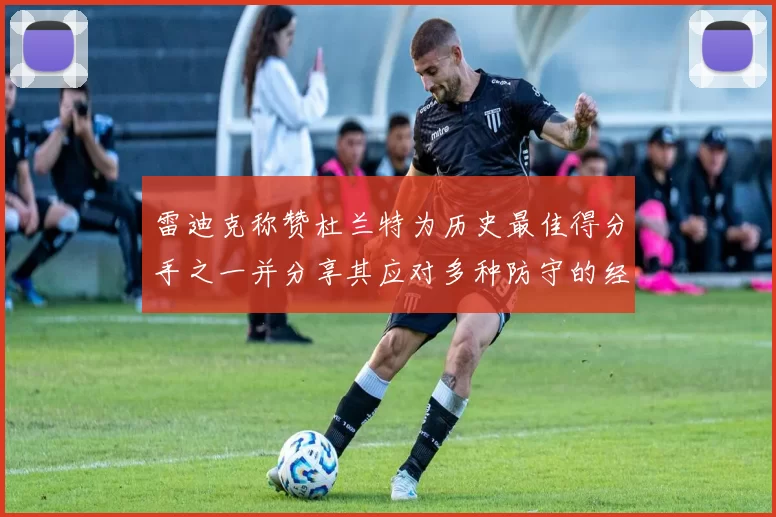 雷迪克称赞杜兰特为历史最佳得分手之一并分享其应对多种防守的经验