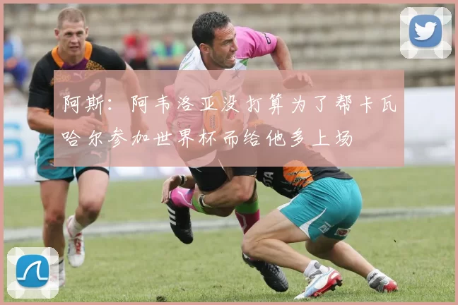 阿斯：阿韦洛亚没打算为了帮卡瓦哈尔参加世界杯而给他多上场