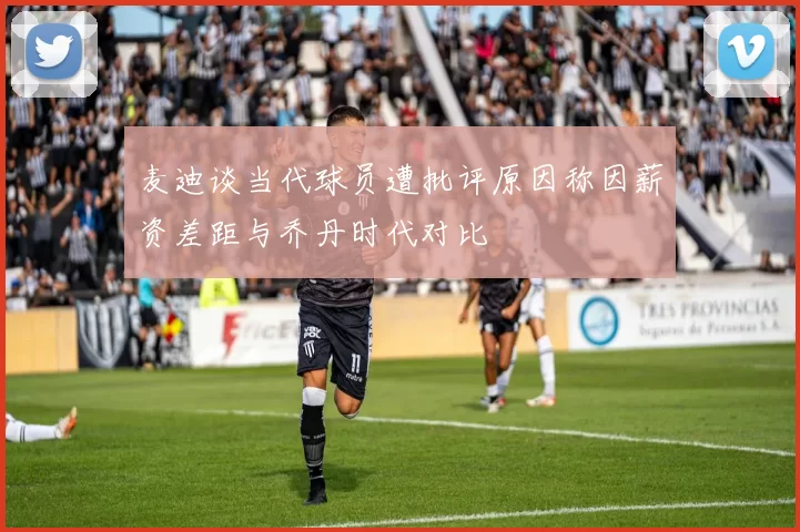 麦迪谈当代球员遭批评原因称因薪资差距与乔丹时代对比