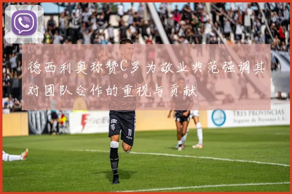德西利奥称赞C罗为敬业典范强调其对团队合作的重视与贡献