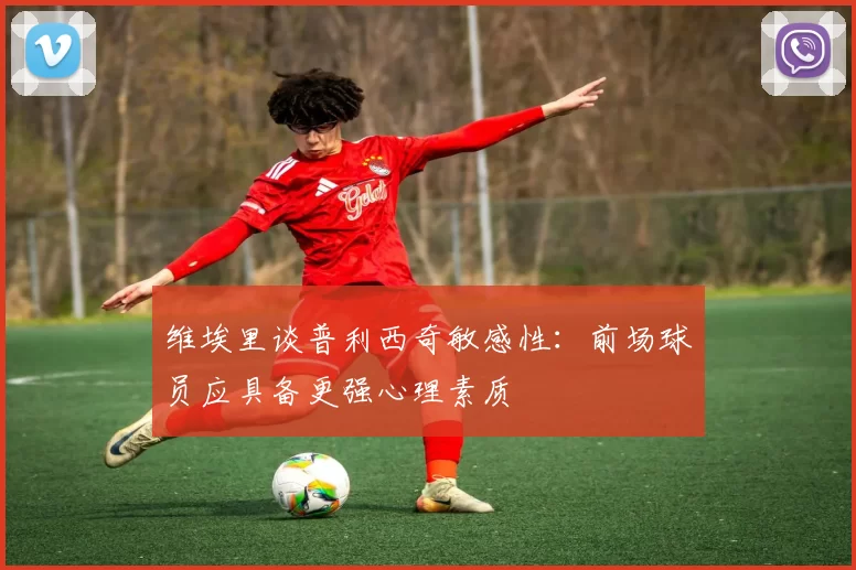 维埃里谈普利西奇敏感性：前场球员应具备更强心理素质