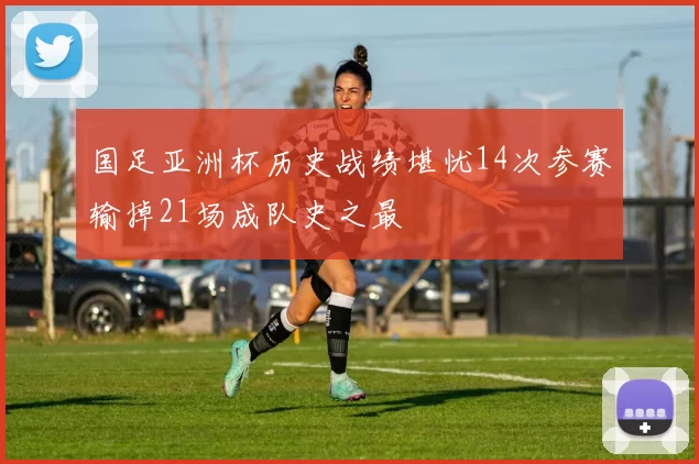 国足亚洲杯历史战绩堪忧14次参赛输掉21场成队史之最