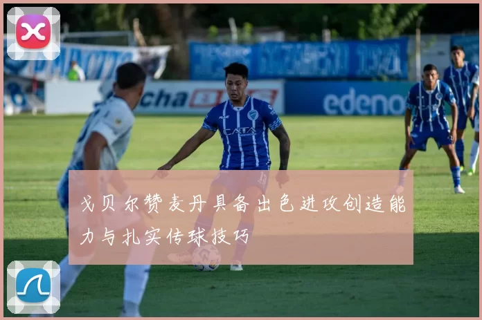 戈贝尔赞麦丹具备出色进攻创造能力与扎实传球技巧