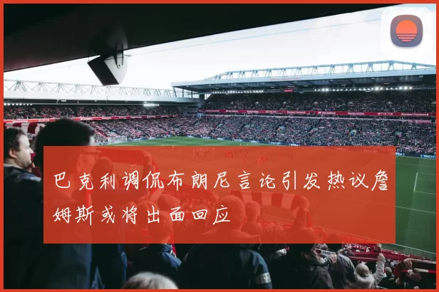 巴克利调侃布朗尼言论引发热议詹姆斯或将出面回应