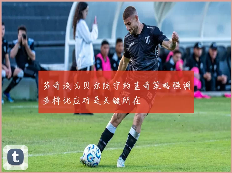 芬奇谈戈贝尔防守约基奇策略强调多样化应对是关键所在