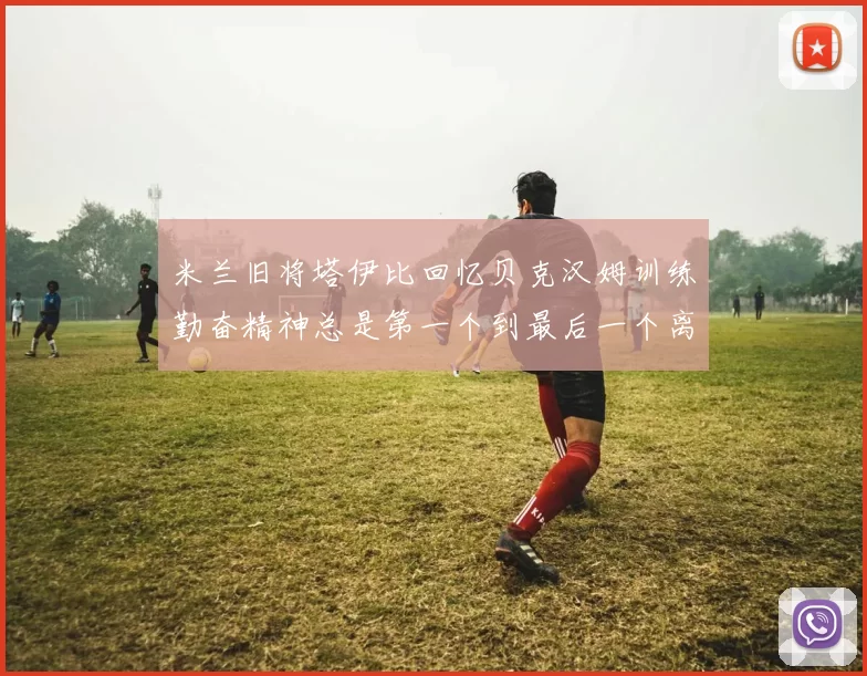 米兰旧将塔伊比回忆贝克汉姆训练勤奋精神总是第一个到最后一个离开