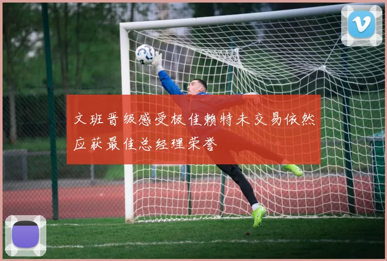 文班晋级感受极佳赖特未交易依然应获最佳总经理荣誉