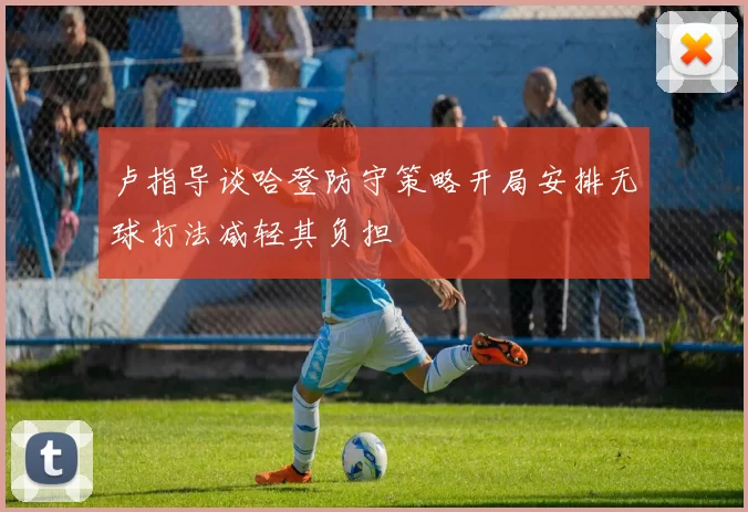 卢指导谈哈登防守策略开局安排无球打法减轻其负担