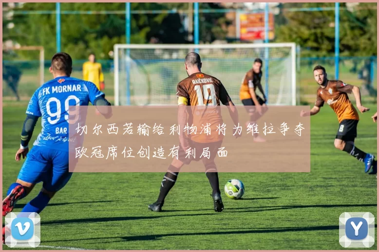 切尔西若输给利物浦将为维拉争夺欧冠席位创造有利局面