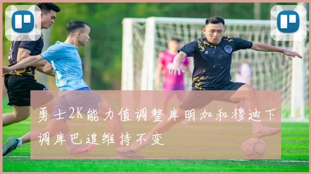 勇士2K能力值调整库明加和穆迪下调库巴追维持不变