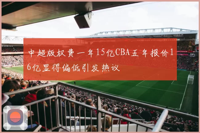 中超版权费一年15亿CBA五年报价16亿显得偏低引发热议