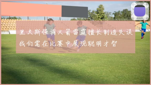 里夫斯强调火箭雷霆擅长制造失误我们需在比赛中展现聪明才智