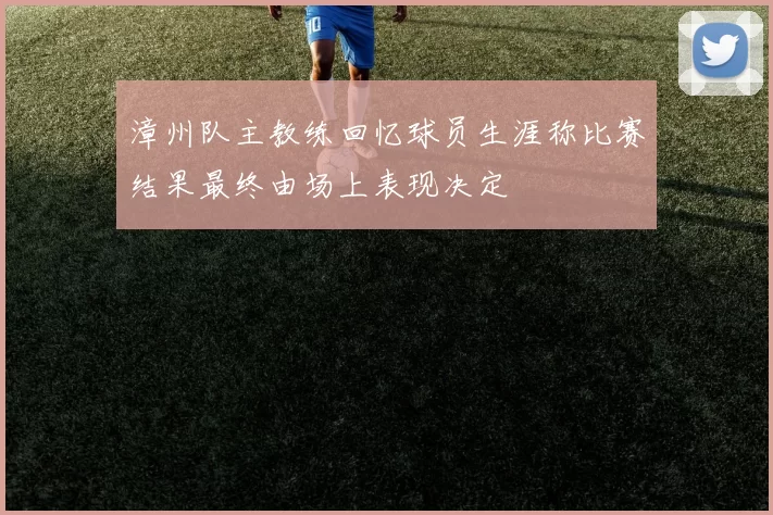 漳州队主教练回忆球员生涯称比赛结果最终由场上表现决定