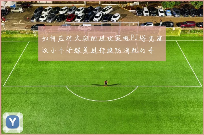 如何应对文班的进攻策略PJ塔克建议小个子球员进行换防消耗对手