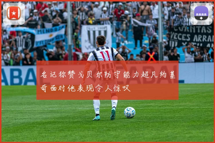 名记称赞戈贝尔防守能力超凡约基奇面对他表现令人惊叹