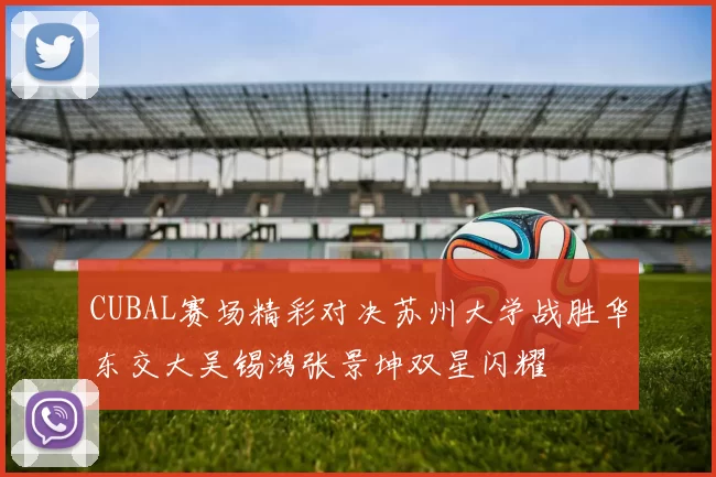 CUBAL赛场精彩对决苏州大学战胜华东交大吴锡鸿张景坤双星闪耀