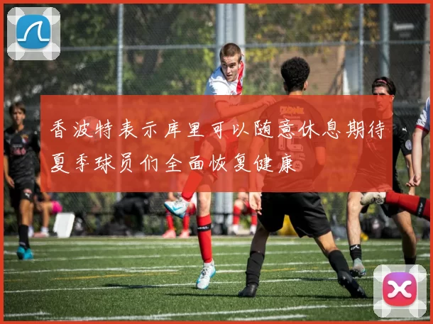 香波特表示库里可以随意休息期待夏季球员们全面恢复健康