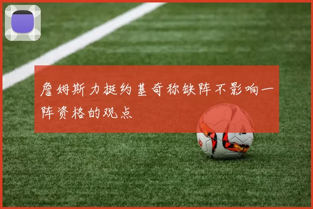 詹姆斯力挺约基奇称缺阵不影响一阵资格的观点