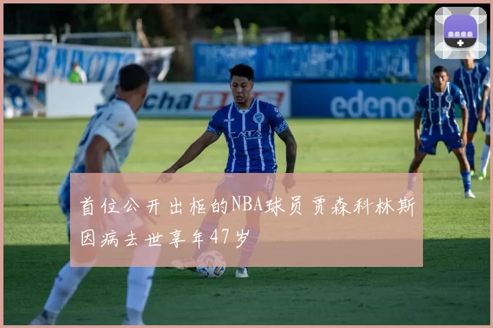 首位公开出柜的NBA球员贾森科林斯因病去世享年47岁