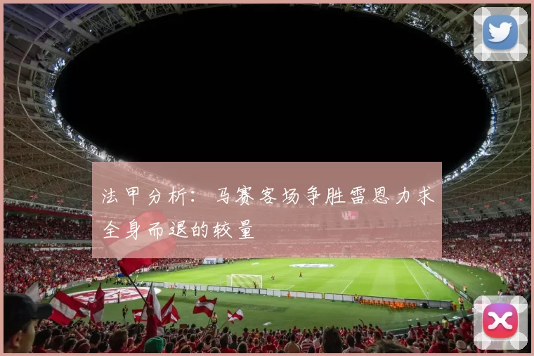 法甲分析：马赛客场争胜雷恩力求全身而退的较量
