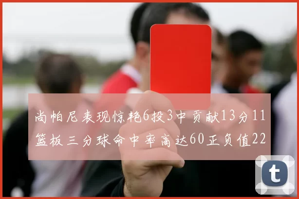 尚帕尼表现惊艳6投3中贡献13分11篮板三分球命中率高达60正负值22