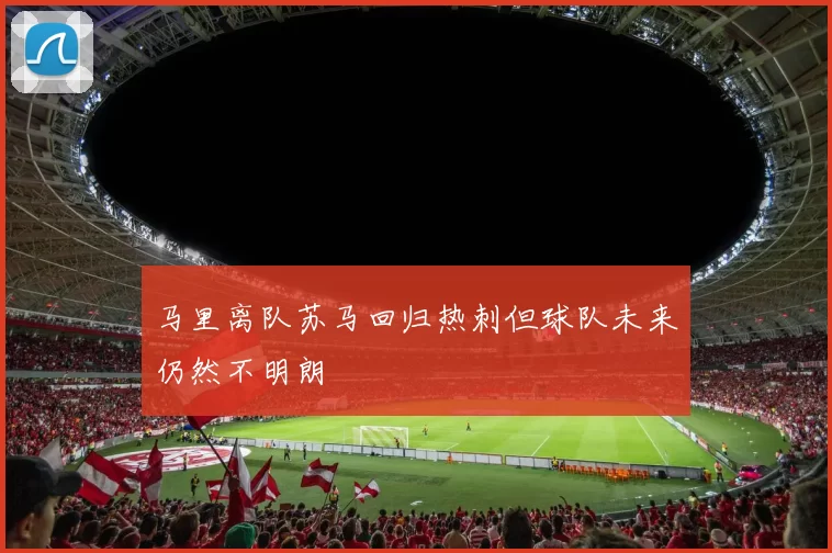 马里离队苏马回归热刺但球队未来仍然不明朗