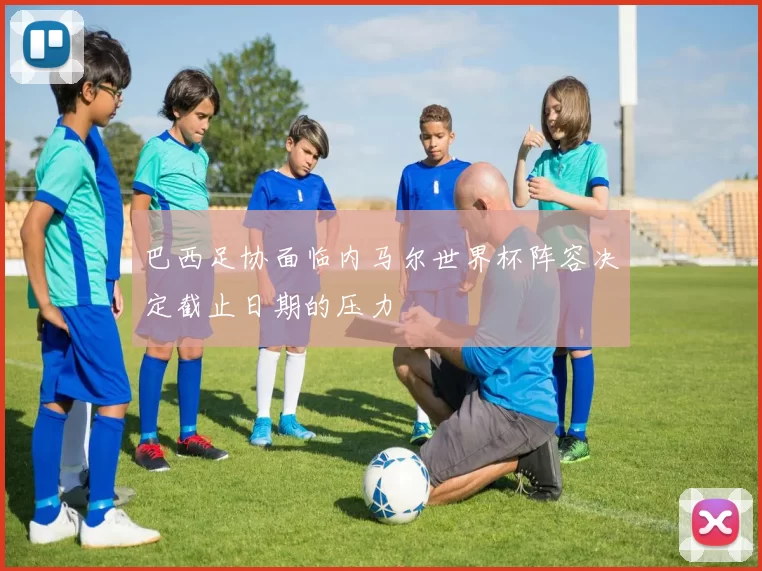 巴西足协面临内马尔世界杯阵容决定截止日期的压力